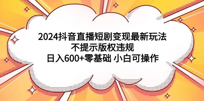 项目-2024抖音直播短剧变现最新玩法，不提示版权违规 日入600+零基础 小白可操作骑士资源网(1)