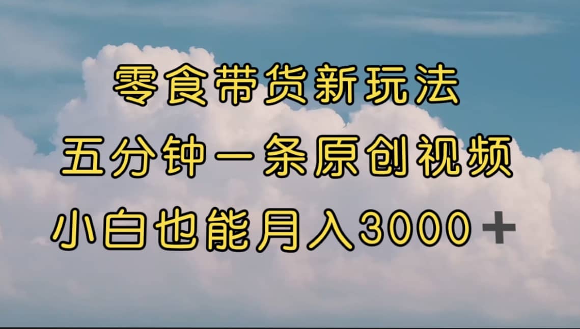 项目-零食带货新玩法，5分钟一条原创视频，新手小白也能轻松月入3000  （教程）骑士资源网(1)