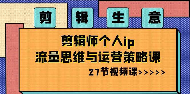 项目-剪辑生意-剪辑师个人ip流量思维与运营策略课（27节视频课）骑士资源网(1)