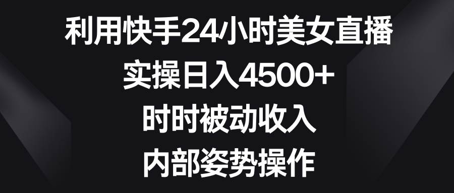 项目-利用快手24小时美女直播，实操日入4500+，时时被动收入，内部姿势操作骑士资源网(1)