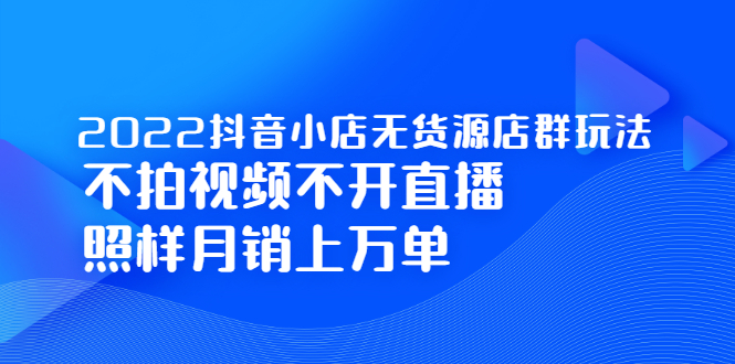 项目-2022抖音小店无货源店群玩法，不拍视频不开直播照样月销上万单骑士资源网(1)