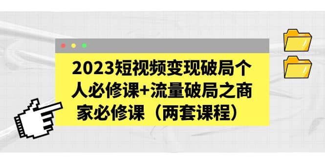 项目-2023短视频变现破局个人必修课 流量破局之商家必修课（两套课程）骑士资源网(1)