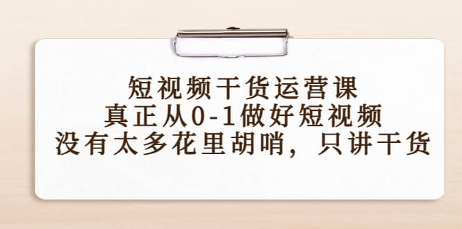 项目-短视频干货运营课，真正从0-1做好短视频，没有太多花里胡哨，只讲干货骑士资源网(1)