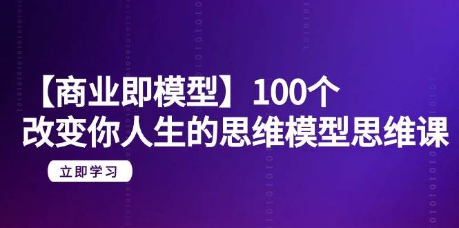 项目-【商业 即模型】100个-改变你人生的思维模型思维课-20节-无水印骑士资源网(1)