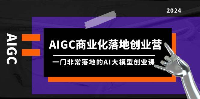 项目-AIGC-商业化落地创业营，一门非常落地的AI大模型创业课（8节课+资料）骑士资源网(1)