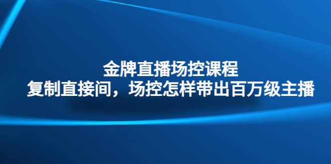 项目-金牌直播场控课程：复制直接间，场控如何带出百万级主播骑士资源网(1)