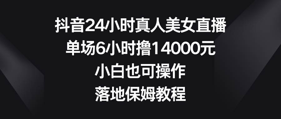 项目-抖音24小时真人美女直播，单场6小时撸14000元，小白也可操作，落地保姆教程骑士资源网(1)