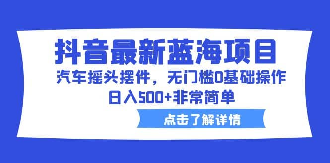 项目-抖音最新蓝海项目，汽车摇头摆件，无门槛0基础操作，日入500 非常简单骑士资源网(1)