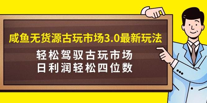 项目-咸鱼无货源古玩市场3.0最新玩法，轻松驾驭古玩市场，日利润轻松四位数！&#8230;骑士资源网(1)