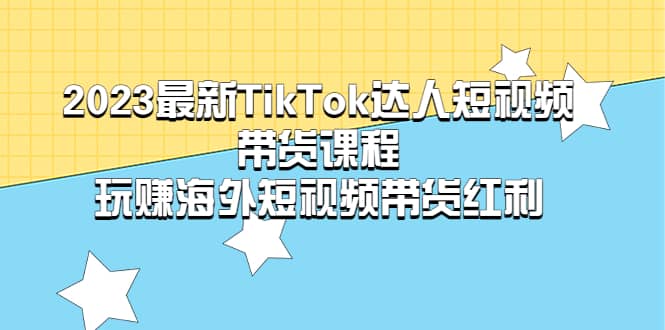 项目-2023最新TikTok·达人短视频带货课程，玩赚海外短视频带货·红利骑士资源网(1)