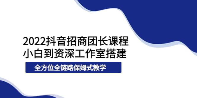 项目-2022抖音招商团长课程，从小白到资深工作室搭建，全方位全链路保姆式教学骑士资源网(1)