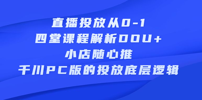 项目-直播投放从0-1，四堂课程解析DOU 、小店随心推、千川PC版的投放底层逻辑骑士资源网(1)