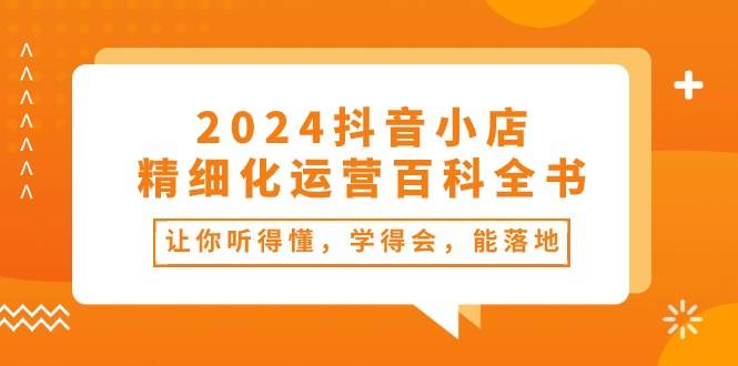 项目-2024抖音小店-精细化运营百科全书：让你听得懂，学得会，能落地（34节课）骑士资源网(1)