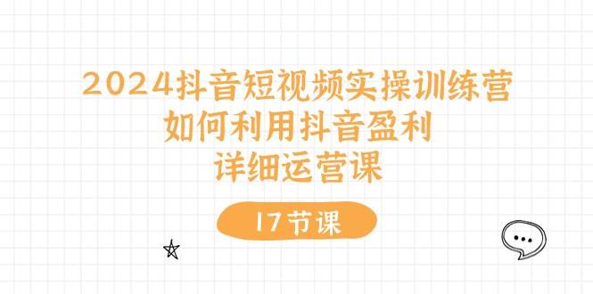 项目-2024抖音短视频实操训练营：如何利用抖音盈利，详细运营课（17节视频课）骑士资源网(1)