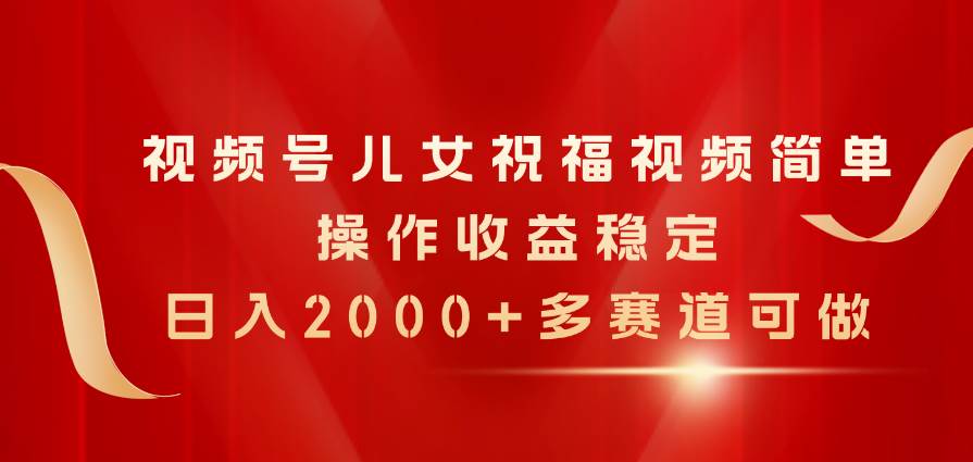 项目-视频号儿女祝福视频，简单操作收益稳定，日入2000+，多赛道可做骑士资源网(1)