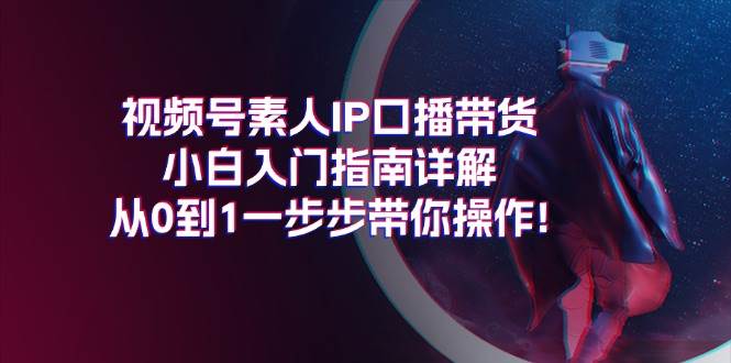 项目-视频号素人IP口播带货小白入门指南详解，从0到1一步步带你操作!骑士资源网(1)