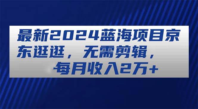 项目-最新2024蓝海项目京东逛逛，无需剪辑，每月收入2万+骑士资源网(1)