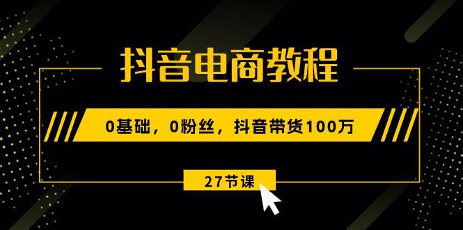 项目-抖音电商教程：0基础，0粉丝，抖音带货100万（27节视频课）骑士资源网(1)