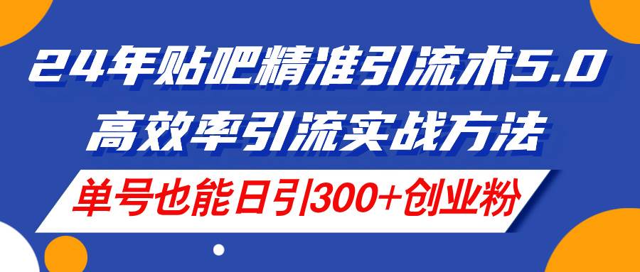 项目-24年贴吧精准引流术5.0，高效率引流实战方法，单号也能日引300+创业粉骑士资源网(1)