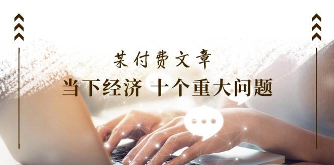 项目-某付费文章《当下经济 十个重大问题》覆盖了大家关心的全部经济类话题骑士资源网(1)